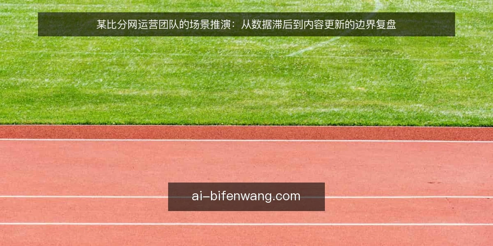 某比分网运营团队的场景推演：从数据滞后到内容更新的边界复盘 — 场景信号：当比分网数据开始滞后 配图