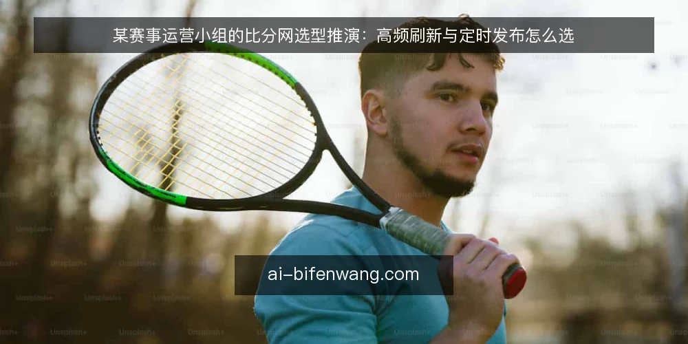 某赛事运营小组的比分网选型推演:高频刷新与定时发布怎么选 — 先明确决策标准:时效性、稳定性与维护成本 配图
