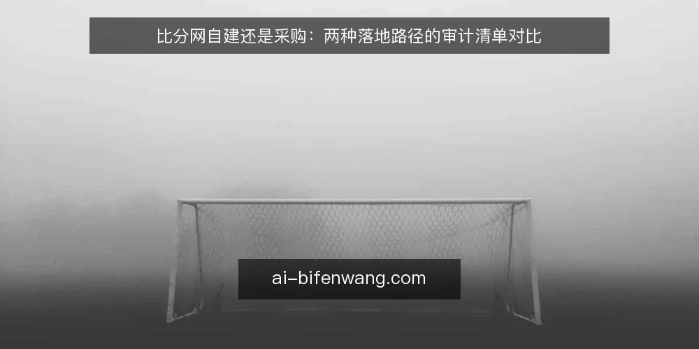 比分网自建还是采购：两种落地路径的审计清单对比 — 为什么现在做一次落地路径审计 配图