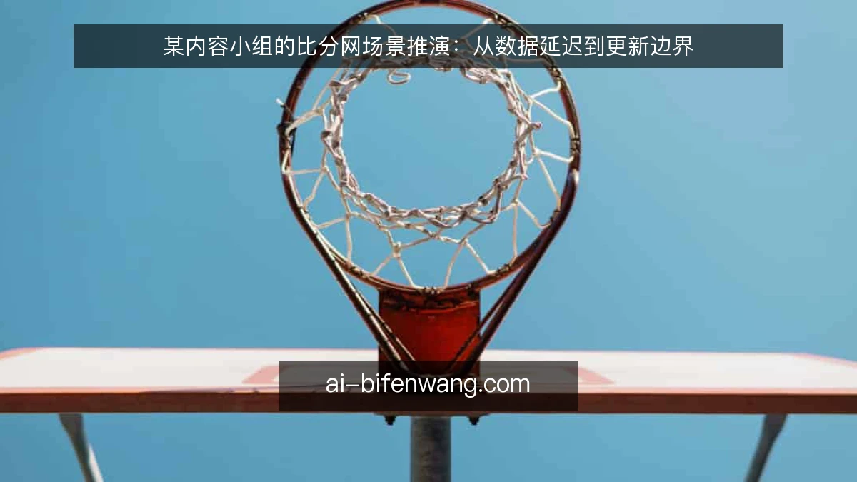 某内容小组的比分网场景推演:从数据延迟到更新边界